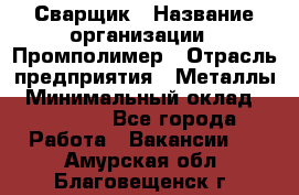 Сварщик › Название организации ­ Промполимер › Отрасль предприятия ­ Металлы › Минимальный оклад ­ 30 000 - Все города Работа » Вакансии   . Амурская обл.,Благовещенск г.